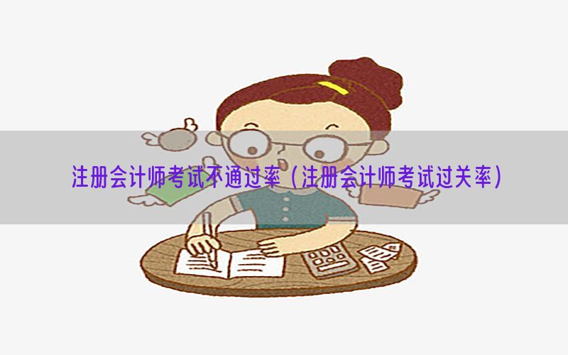 注册会计师考试不通过率（注册会计师考试过关率）