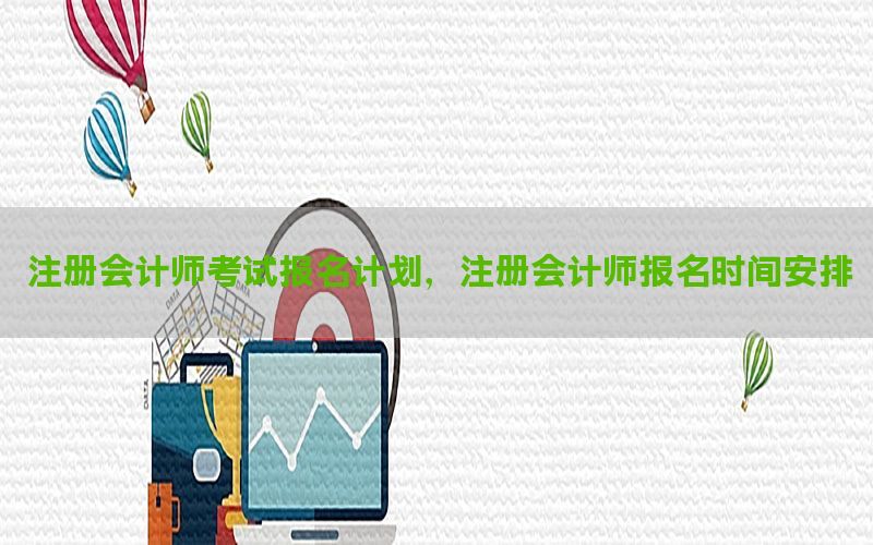 注册会计师考试报名计划，注册会计师报名时间安排
