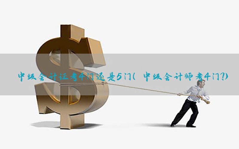 中级会计证考4门还是5门（中级会计师考4门?）
