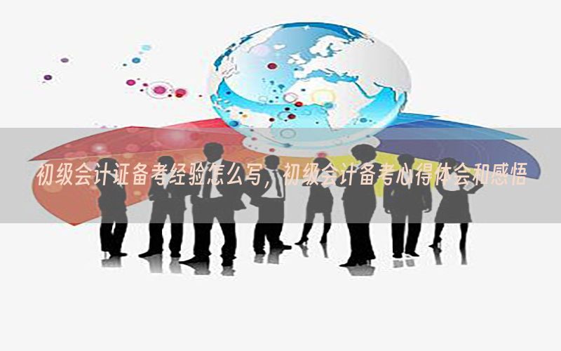 初级会计证备考经验怎么写，初级会计备考心得体会和感悟