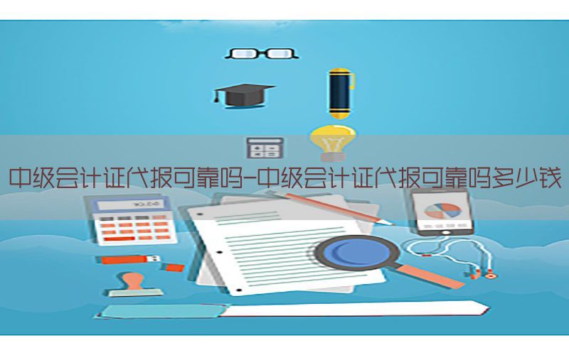 中级会计证代报可靠吗-中级会计证代报可靠吗多少钱