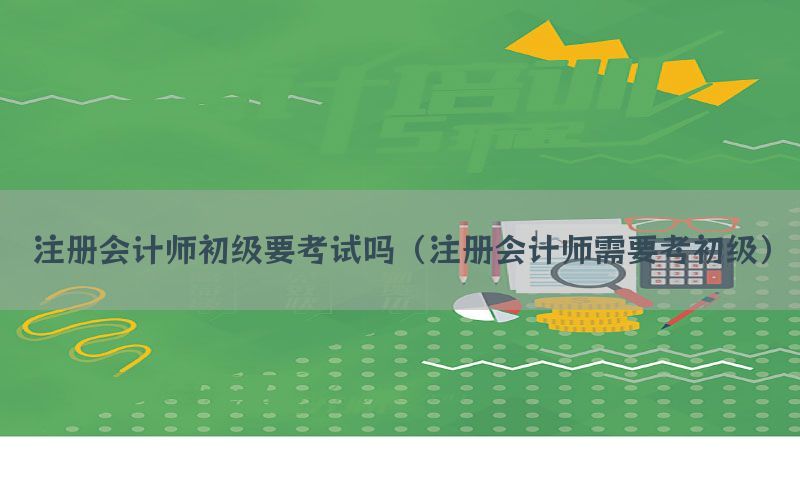 注册会计师初级要考试吗（注册会计师需要考初级）