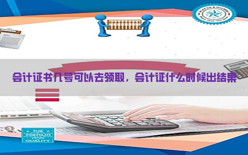 会计证书几号可以去领取，会计证什么时候出结果