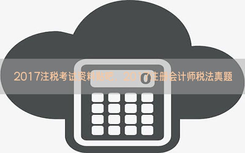 2017注税考试资料贴吧，2017注册会计师税法真题