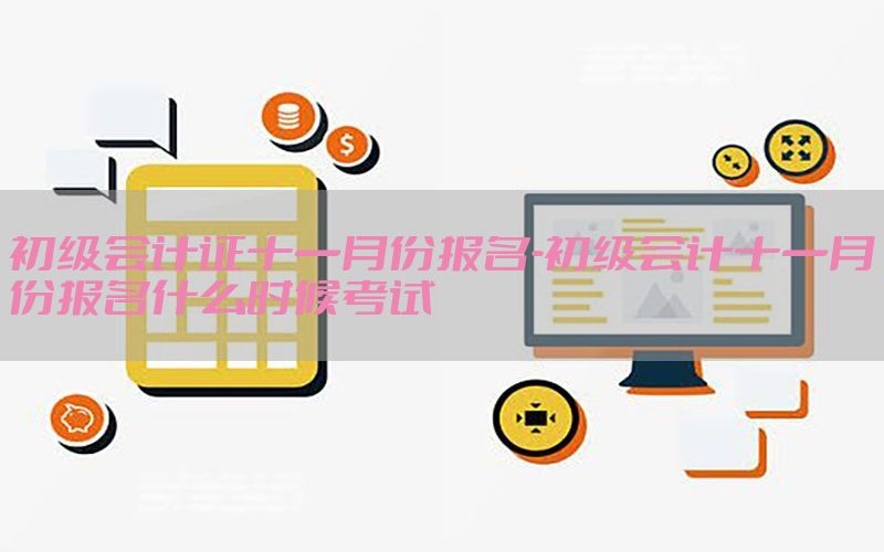 初级会计证十一月份报名-初级会计十一月份报名什么时候考试