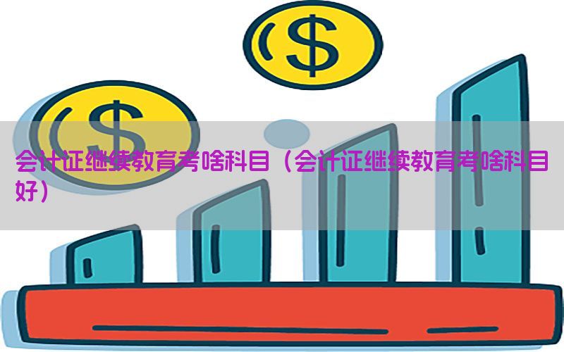 会计证继续教育考啥科目（会计证继续教育考啥科目好）