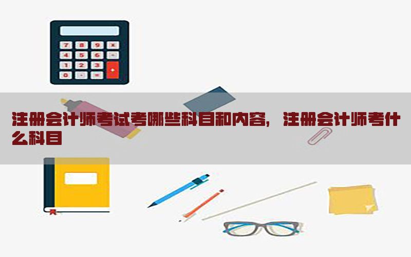 注册会计师考试考哪些科目和内容，注册会计师考什么科目