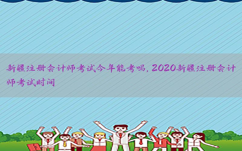 新疆注册会计师考试今年能考吗，2020新疆注册会计师考试时间