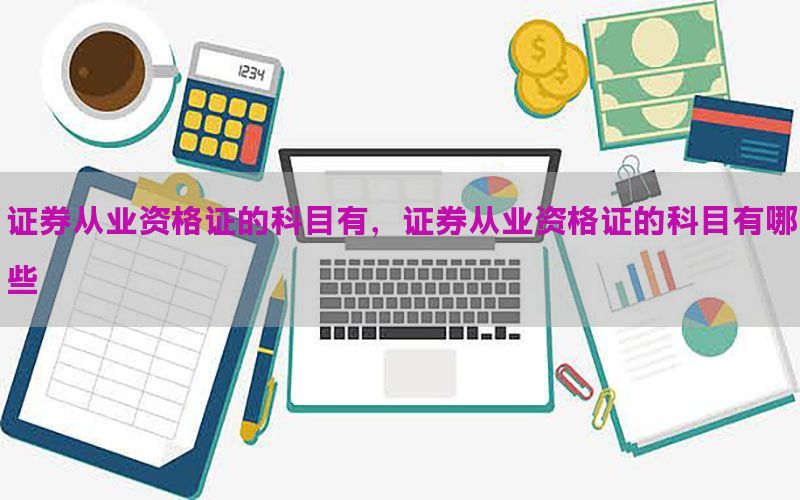 证券从业资格证的科目有，证券从业资格证的科目有哪些