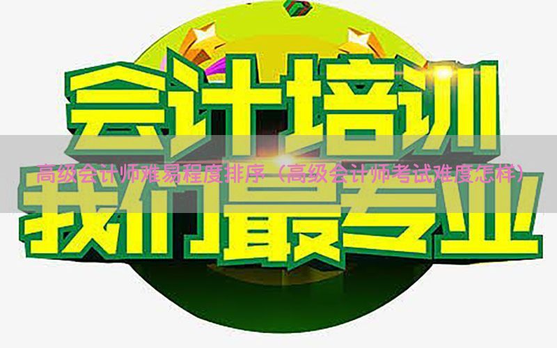 高级会计师难易程度排序（高级会计师考试难度怎样）
