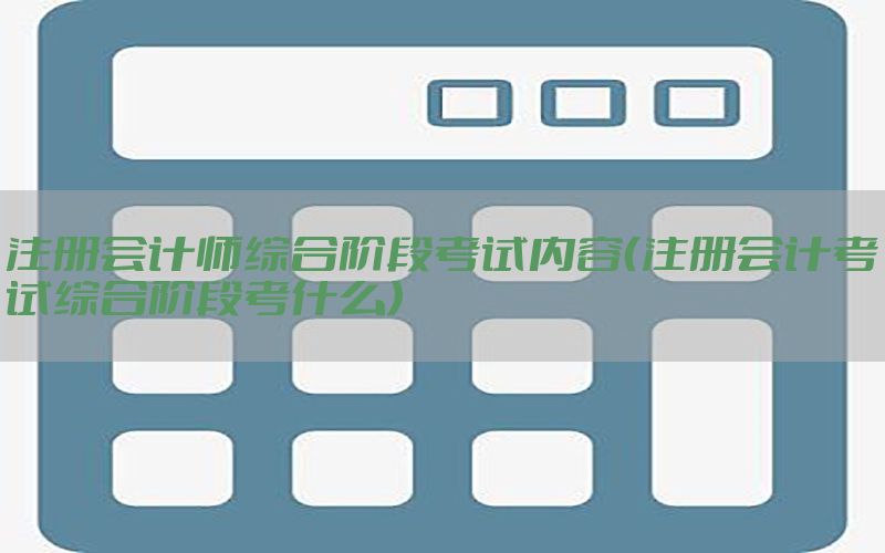 注册会计师综合阶段考试内容（注册会计考试综合阶段考什么）