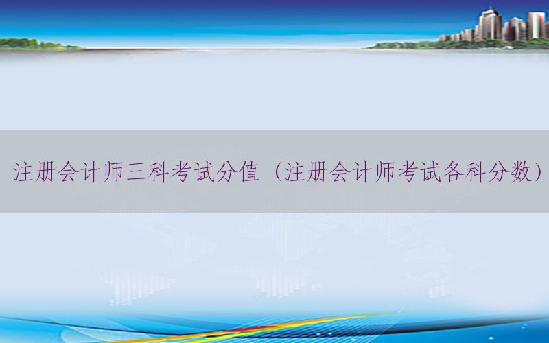 注册会计师三科考试分值（注册会计师考试各科分数）