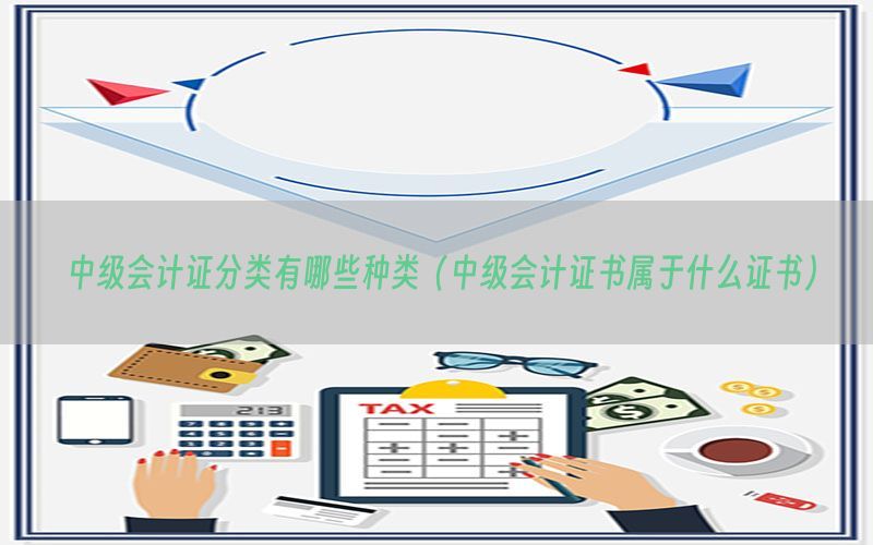 中级会计证分类有哪些种类（中级会计证书属于什么证书）