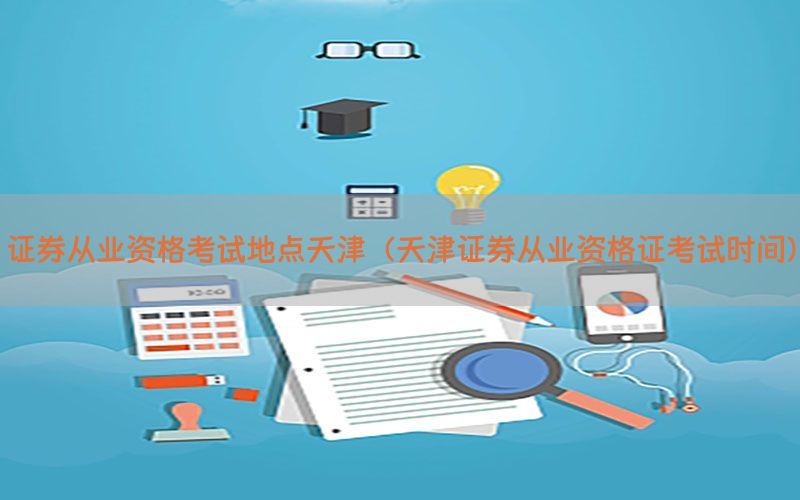 证券从业资格考试地点天津（天津证券从业资格证考试时间）