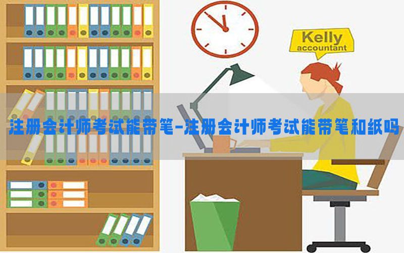 注册会计师考试能带笔-注册会计师考试能带笔和纸吗