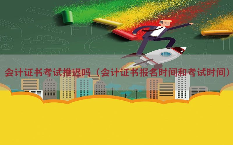 会计证书考试推迟吗（会计证书报名时间和考试时间）