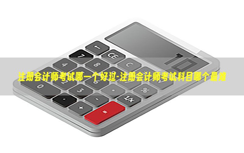 注册会计师考试哪一个好过-注册会计师考试科目哪个最难