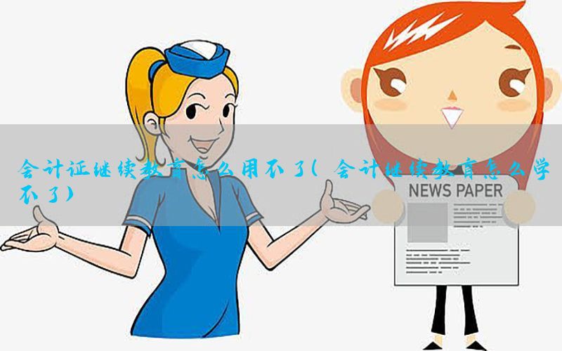 会计证继续教育怎么用不了（会计继续教育怎么学不了）
