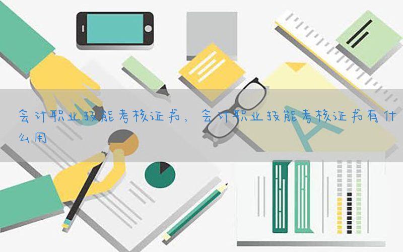 会计职业技能考核证书，会计职业技能考核证书有什么用