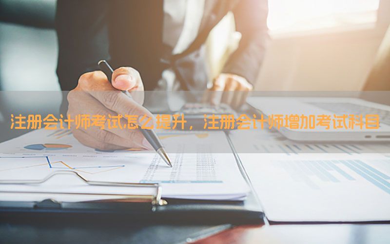 注册会计师考试怎么提升，注册会计师增加考试科目