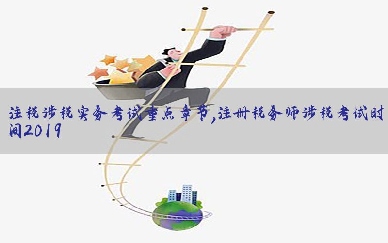 注税涉税实务考试重点章节，注册税务师涉税考试时间2019