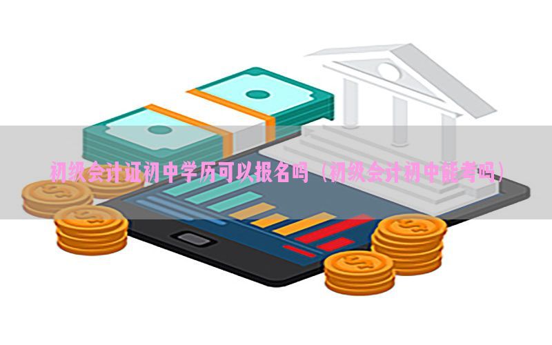初级会计证初中学历可以报名吗（初级会计初中能考吗）