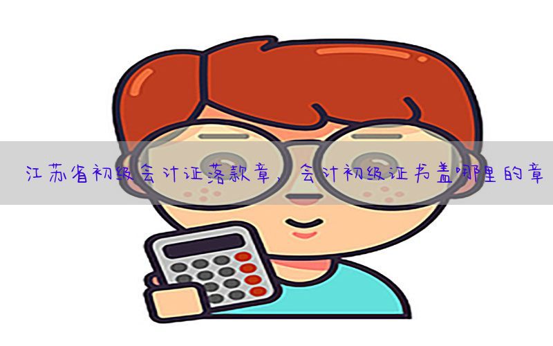 江苏省初级会计证落款章，会计初级证书盖哪里的章