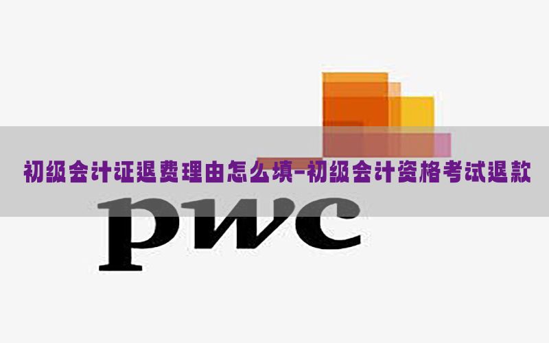 初级会计证退费理由怎么填-初级会计资格考试退款