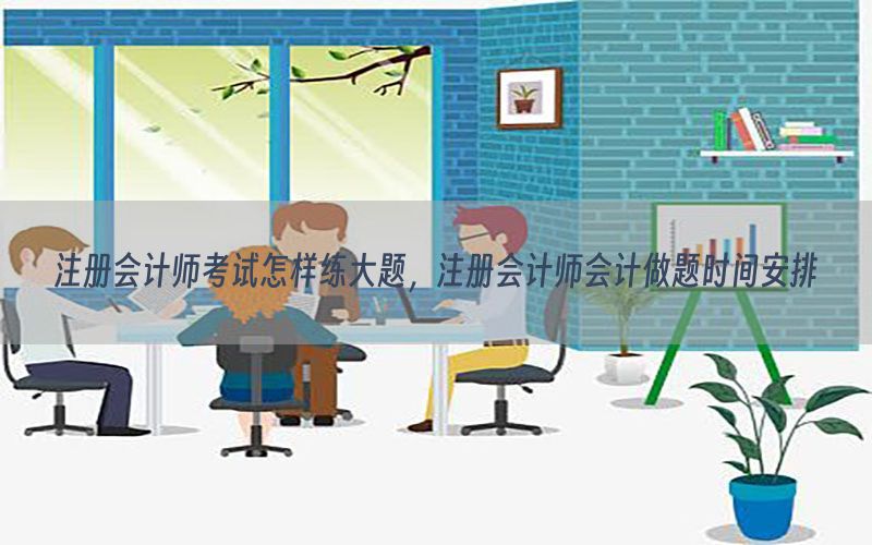 注册会计师考试怎样练大题，注册会计师会计做题时间安排
