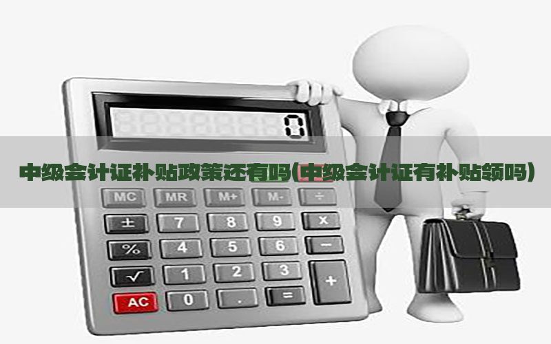 中级会计证补贴政策还有吗（中级会计证有补贴领吗）