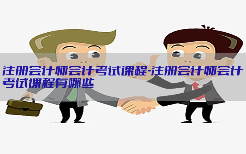 注册会计师会计考试课程-注册会计师会计考试课程有哪些