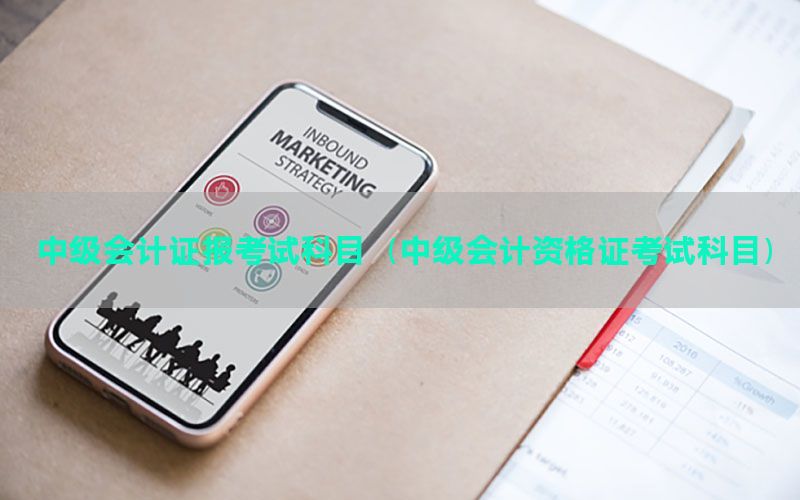中级会计证报考试科目（中级会计资格证考试科目）