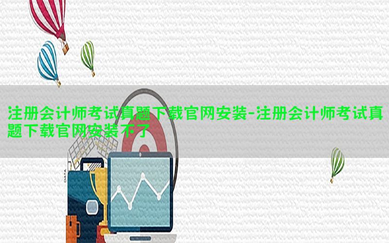 注册会计师考试真题下载官网安装-注册会计师考试真题下载官网安装不了
