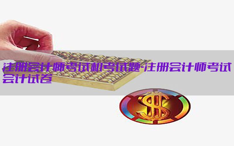 注册会计师考试机考试题-注册会计师考试会计试卷