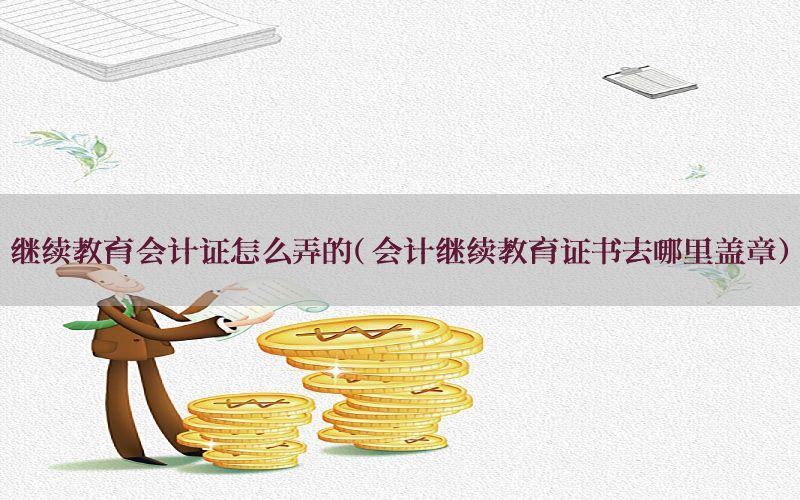 继续教育会计证怎么弄的（会计继续教育证书去哪里盖章）