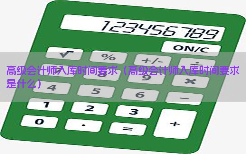 高级会计师入库时间要求（高级会计师入库时间要求是什么）