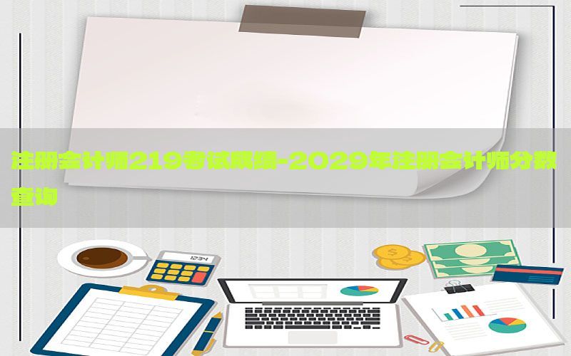 注册会计师219考试成绩-2029年注册会计师分数查询