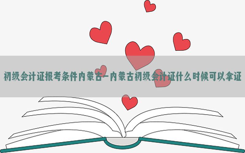 初级会计证报考条件内蒙古-内蒙古初级会计证什么时候可以拿证