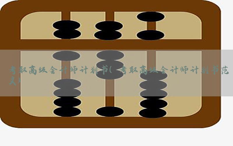 考取高级会计师计划书（考取高级会计师计划书范文）