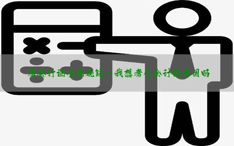 考会计证书很烧钱-我想考个会计证有用吗