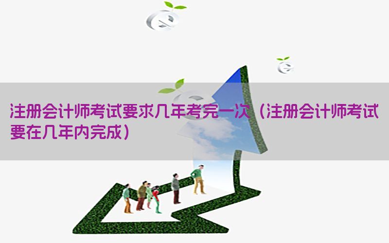 注册会计师考试要求几年考完一次（注册会计师考试要在几年内完成）