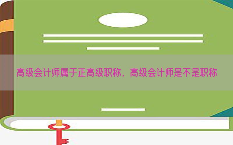 高级会计师属于正高级职称，高级会计师是不是职称