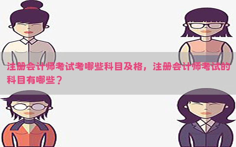 注册会计师考试考哪些科目及格，注册会计师考试的科目有哪些?