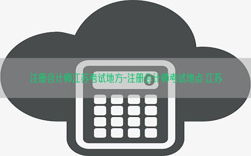 注册会计师江苏考试地方-注册会计师考试地点 江苏