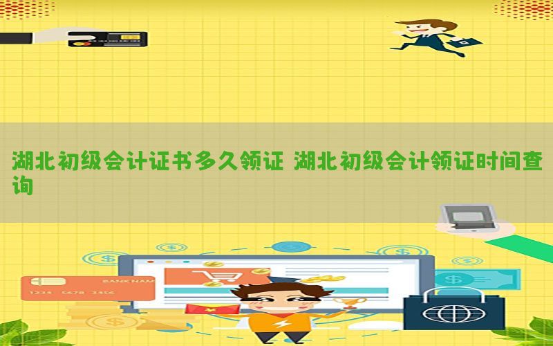 湖北初级会计证书多久领证，湖北初级会计领证时间查询