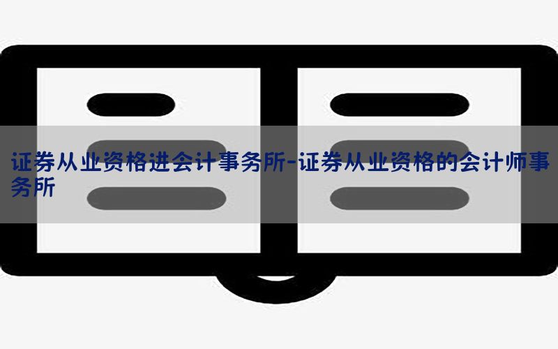 证券从业资格进会计事务所-证券从业资格的会计师事务所