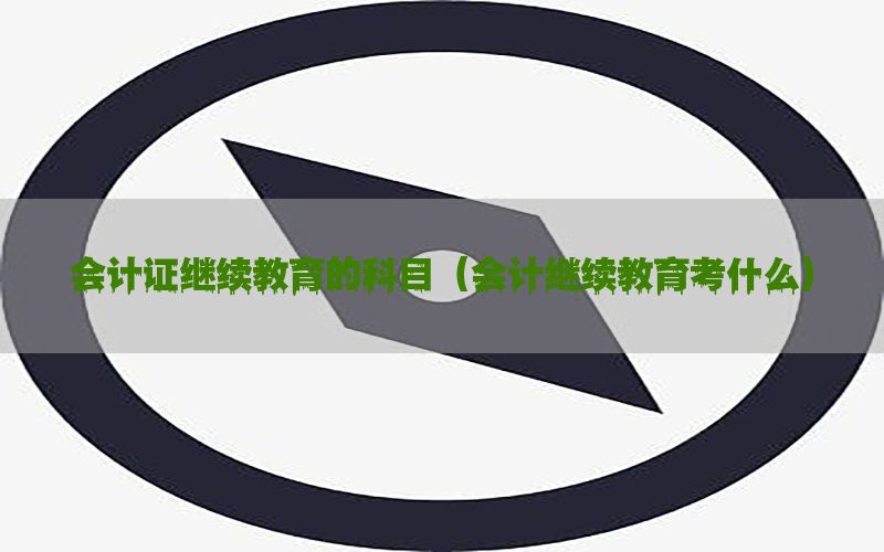 会计证继续教育的科目（会计继续教育考什么）