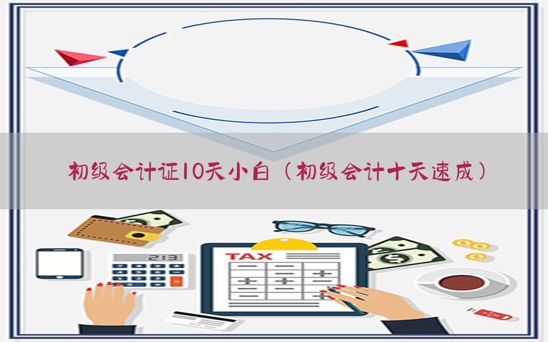 初级会计证10天小白（初级会计十天速成）