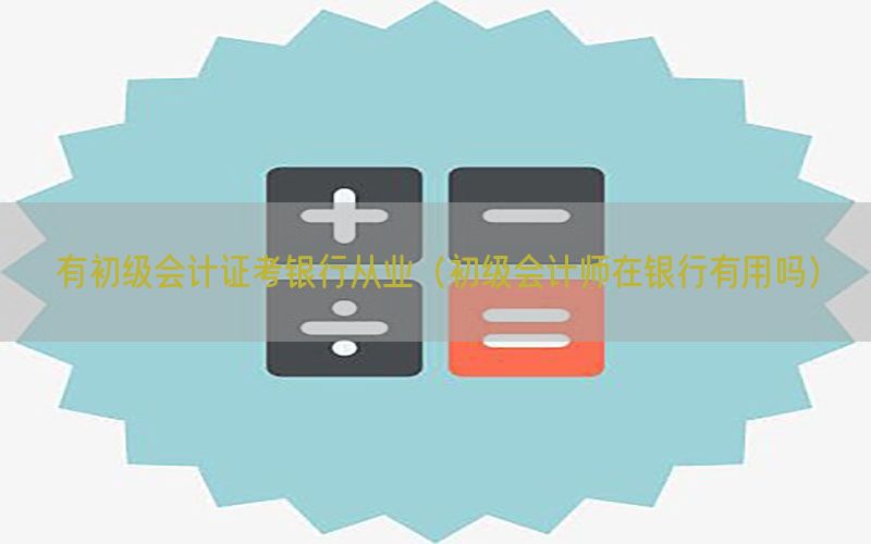 有初级会计证考银行从业（初级会计师在银行有用吗）