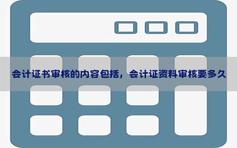 会计证书审核的内容包括，会计证资料审核要多久
